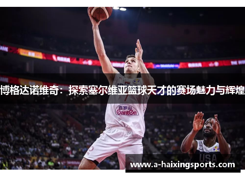 博格达诺维奇:探索塞尔维亚篮球天才的赛场魅力与辉煌 博格达诺维奇:探索塞尔维亚篮球天才的赛场魅力与辉煌