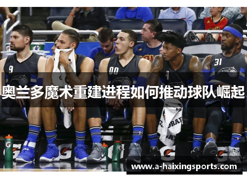 奥兰多魔术重建进程如何推动球队崛起