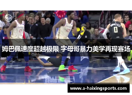 姆巴佩速度超越极限 字母哥暴力美学再现赛场