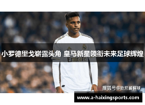 小罗德里戈崭露头角 皇马新星领衔未来足球辉煌